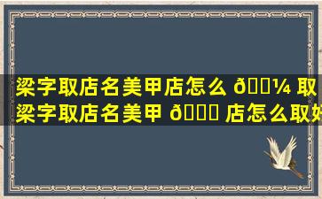 梁字取店名美甲店怎么 🐼 取（梁字取店名美甲 🐕 店怎么取好听）